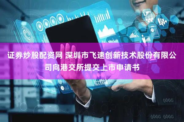 证券炒股配资网 深圳市飞速创新技术股份有限公司向港交所提交上市申请书