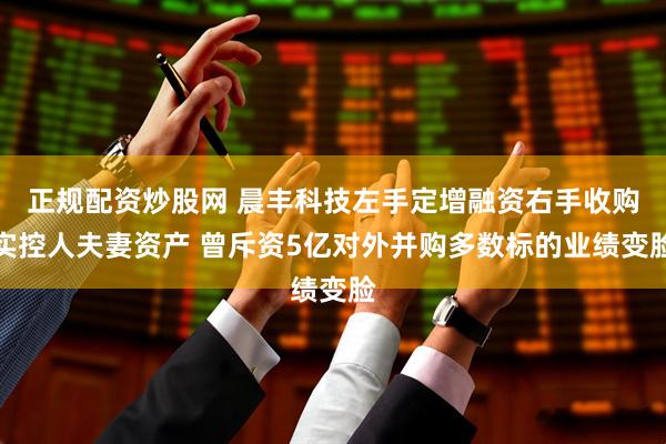 正规配资炒股网 晨丰科技左手定增融资右手收购实控人夫妻资产 曾斥资5亿对外并购多数标的业绩变脸