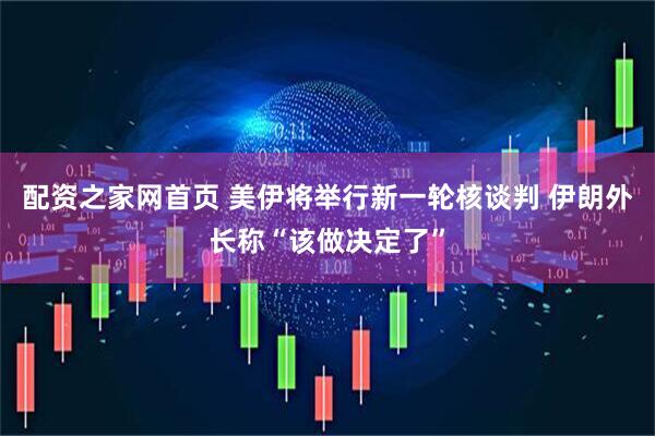 配资之家网首页 美伊将举行新一轮核谈判 伊朗外长称“该做决定了”
