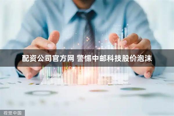 配资公司官方网 警惕中邮科技股价泡沫
